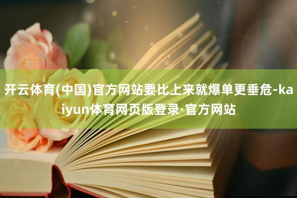 开云体育(中国)官方网站要比上来就爆单更垂危-kaiyun体育网页版登录·官方网站