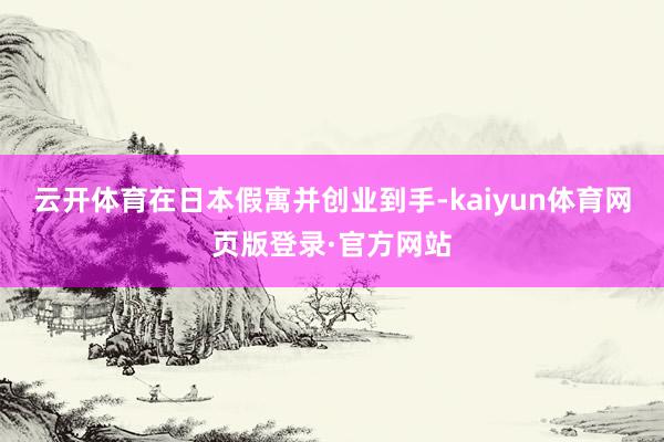 云开体育在日本假寓并创业到手-kaiyun体育网页版登录·官方网站