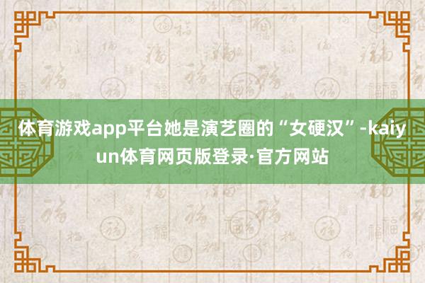 体育游戏app平台她是演艺圈的“女硬汉”-kaiyun体育网页版登录·官方网站