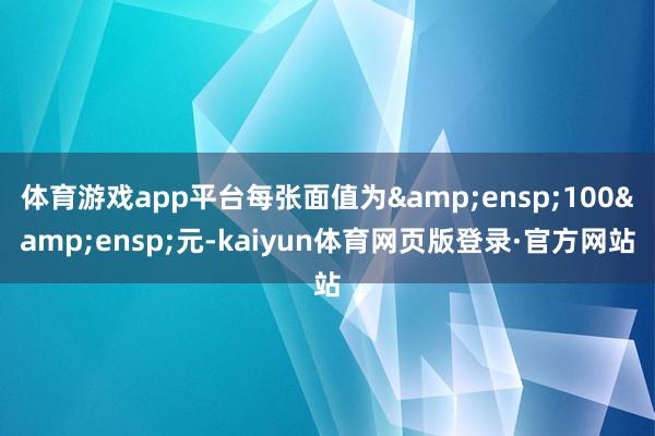 体育游戏app平台每张面值为&ensp;100&ensp;元-kaiyun体育网页版登录·官方网站