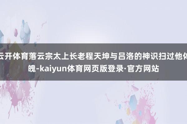 云开体育落云宗太上长老程天坤与吕洛的神识扫过他体魄-kaiyun体育网页版登录·官方网站