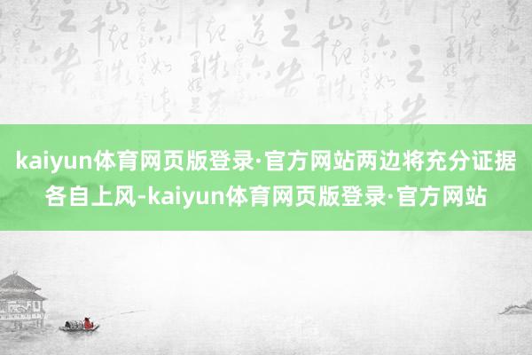 kaiyun体育网页版登录·官方网站两边将充分证据各自上风-kaiyun体育网页版登录·官方网站