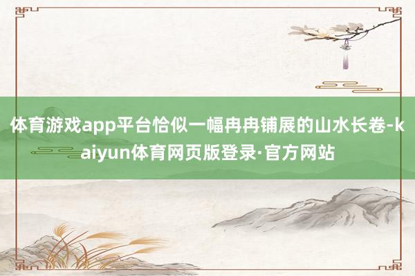 体育游戏app平台恰似一幅冉冉铺展的山水长卷-kaiyun体育网页版登录·官方网站