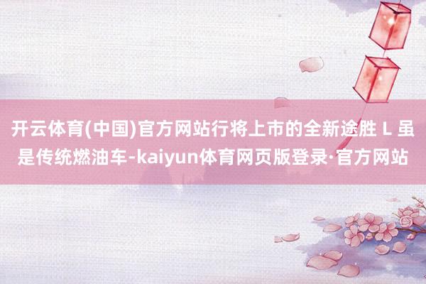 开云体育(中国)官方网站行将上市的全新途胜 L 虽是传统燃油车-kaiyun体育网页版登录·官方网站