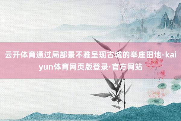 云开体育通过局部景不雅呈现古城的举座田地-kaiyun体育网页版登录·官方网站