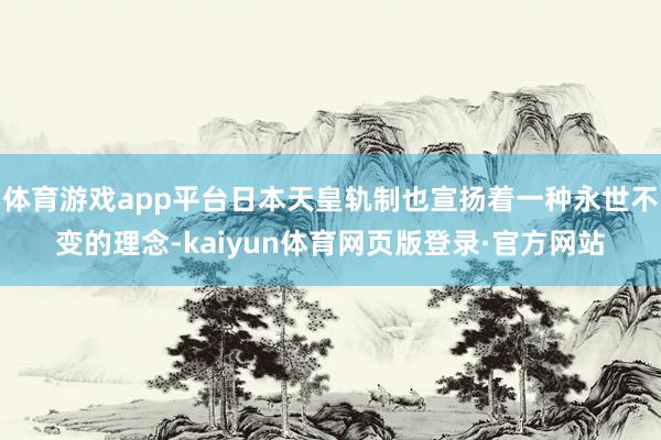 体育游戏app平台日本天皇轨制也宣扬着一种永世不变的理念-kaiyun体育网页版登录·官方网站