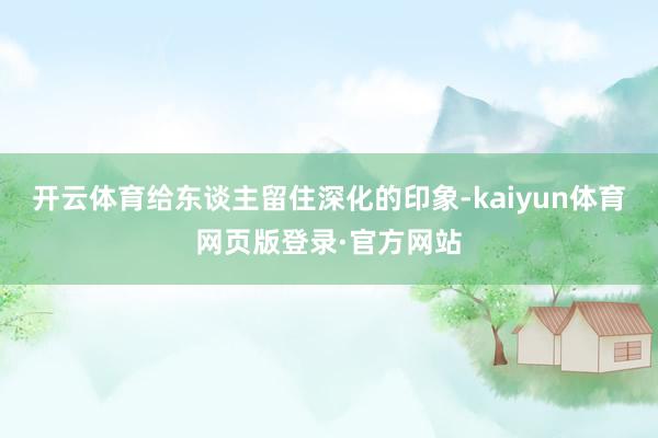 开云体育给东谈主留住深化的印象-kaiyun体育网页版登录·官方网站