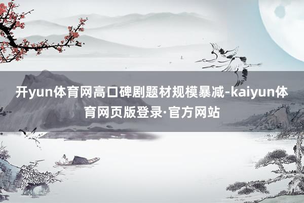 开yun体育网高口碑剧题材规模暴减-kaiyun体育网页版登录·官方网站