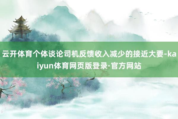 云开体育个体谈论司机反馈收入减少的接近大要-kaiyun体育网页版登录·官方网站