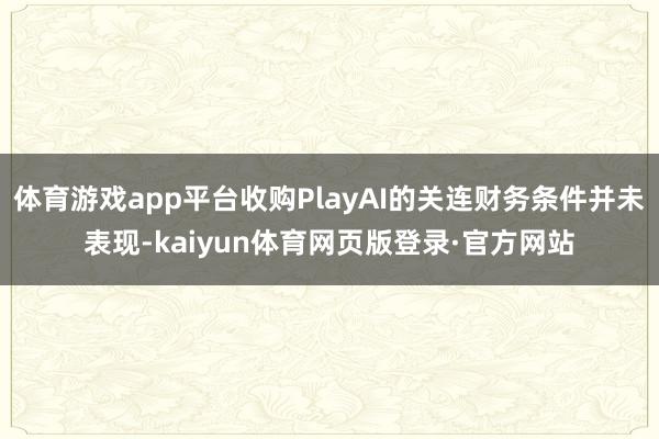 体育游戏app平台收购PlayAI的关连财务条件并未表现-kaiyun体育网页版登录·官方网站