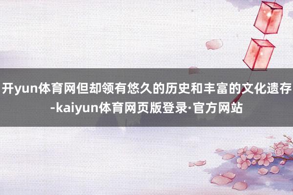 开yun体育网但却领有悠久的历史和丰富的文化遗存-kaiyun体育网页版登录·官方网站