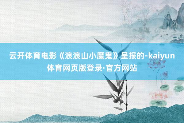 云开体育电影《浪浪山小魔鬼》呈报的-kaiyun体育网页版登录·官方网站