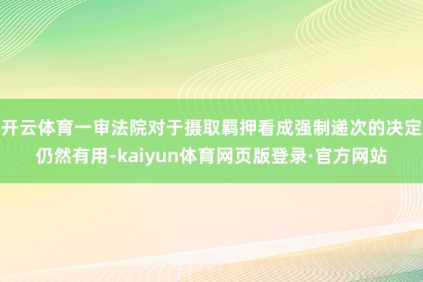 开云体育一审法院对于摄取羁押看成强制递次的决定仍然有用-kaiyun体育网页版登录·官方网站