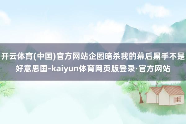 开云体育(中国)官方网站企图暗杀我的幕后黑手不是好意思国-kaiyun体育网页版登录·官方网站