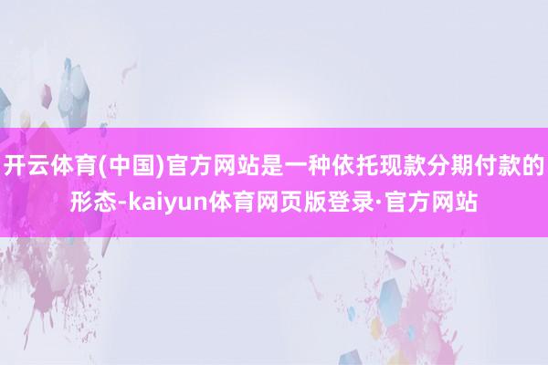 开云体育(中国)官方网站是一种依托现款分期付款的形态-kaiyun体育网页版登录·官方网站