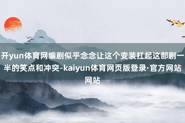 开yun体育网编剧似乎念念让这个变装扛起这部剧一半的笑点和冲突-kaiyun体育网页版登录·官方网站