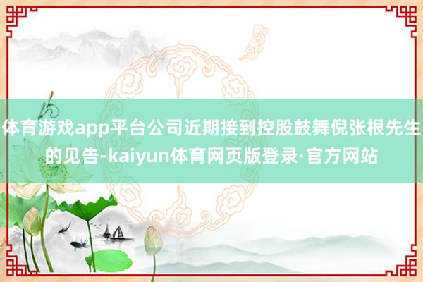 体育游戏app平台公司近期接到控股鼓舞倪张根先生的见告-kaiyun体育网页版登录·官方网站