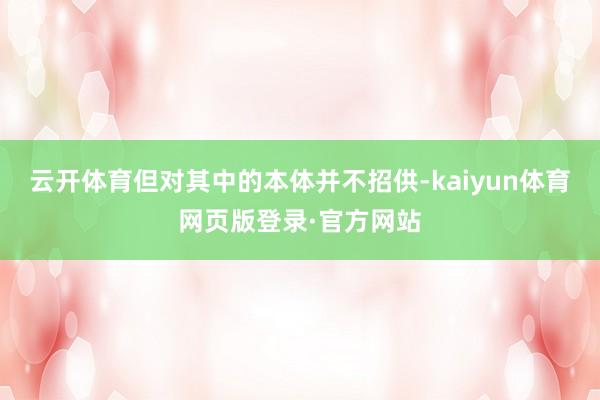 云开体育但对其中的本体并不招供-kaiyun体育网页版登录·官方网站