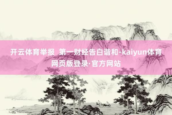 开云体育举报  第一财经告白谐和-kaiyun体育网页版登录·官方网站