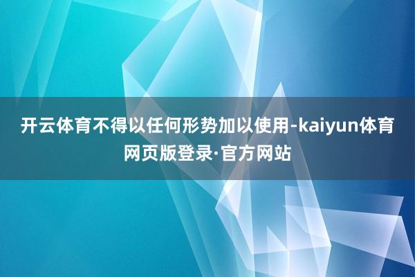 开云体育不得以任何形势加以使用-kaiyun体育网页版登录·官方网站