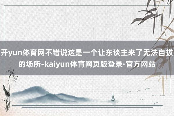 开yun体育网不错说这是一个让东谈主来了无法自拔的场所-kaiyun体育网页版登录·官方网站