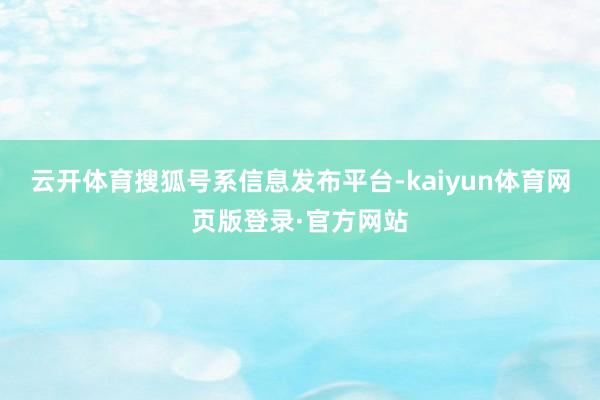 云开体育搜狐号系信息发布平台-kaiyun体育网页版登录·官方网站