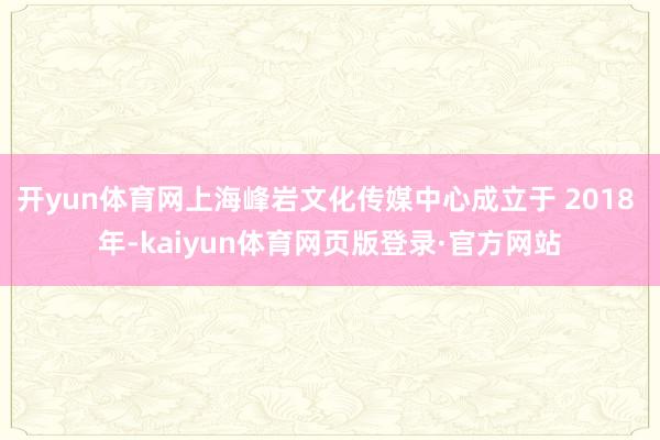 开yun体育网上海峰岩文化传媒中心成立于 2018 年-kaiyun体育网页版登录·官方网站