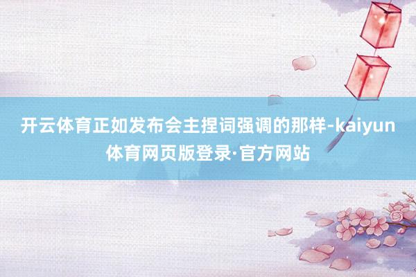 开云体育正如发布会主捏词强调的那样-kaiyun体育网页版登录·官方网站