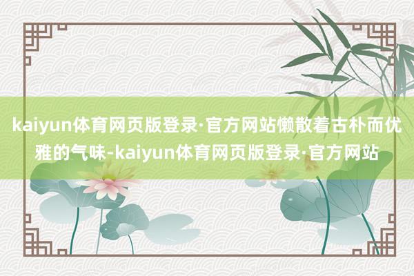 kaiyun体育网页版登录·官方网站懒散着古朴而优雅的气味-kaiyun体育网页版登录·官方网站