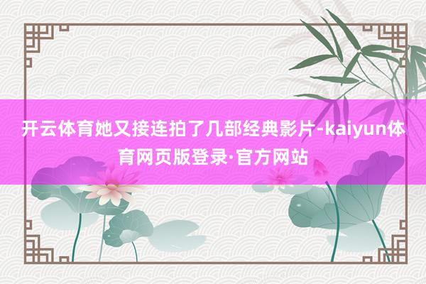 开云体育她又接连拍了几部经典影片-kaiyun体育网页版登录·官方网站