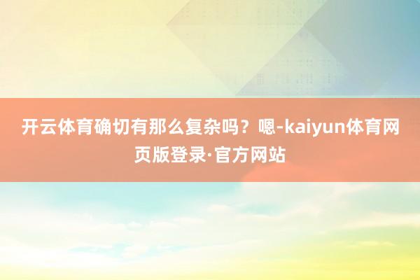 开云体育确切有那么复杂吗？嗯-kaiyun体育网页版登录·官方网站