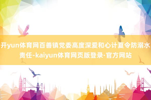 开yun体育网百善镇党委高度深爱和心计夏令防溺水责任-kaiyun体育网页版登录·官方网站
