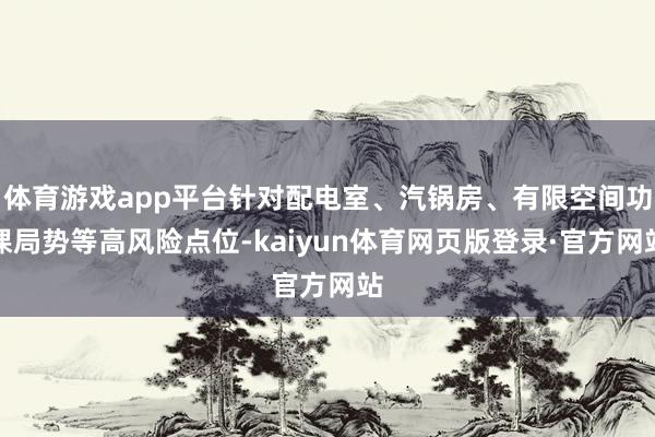 体育游戏app平台针对配电室、汽锅房、有限空间功课局势等高风险点位-kaiyun体育网页版登录·官方网站