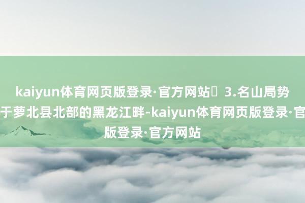 kaiyun体育网页版登录·官方网站‬3.名山局势区它位于萝北县北部的黑龙江畔-kaiyun体育网页版登录·官方网站