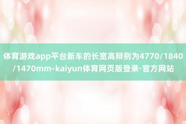 体育游戏app平台新车的长宽高辩别为4770/1840/1470mm-kaiyun体育网页版登录·官方网站