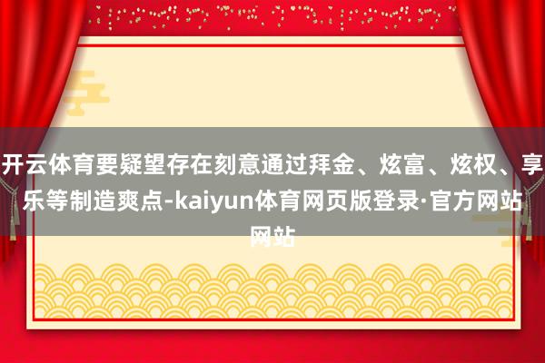 开云体育要疑望存在刻意通过拜金、炫富、炫权、享乐等制造爽点-kaiyun体育网页版登录·官方网站