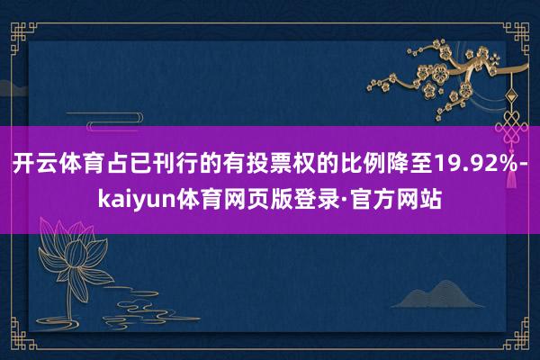 开云体育占已刊行的有投票权的比例降至19.92%-kaiyun体育网页版登录·官方网站