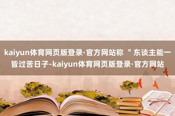 kaiyun体育网页版登录·官方网站称 ＂东谈主能一皆过苦日子-kaiyun体育网页版登录·官方网站