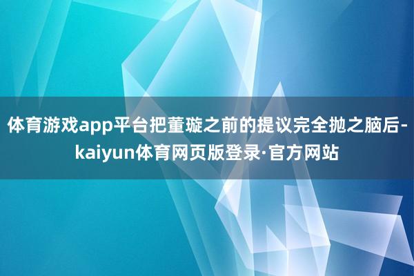 体育游戏app平台把董璇之前的提议完全抛之脑后-kaiyun体育网页版登录·官方网站