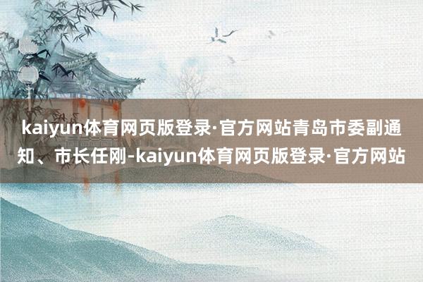 kaiyun体育网页版登录·官方网站　　青岛市委副通知、市长任刚-kaiyun体育网页版登录·官方网站