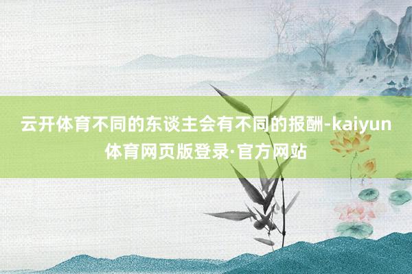 云开体育不同的东谈主会有不同的报酬-kaiyun体育网页版登录·官方网站