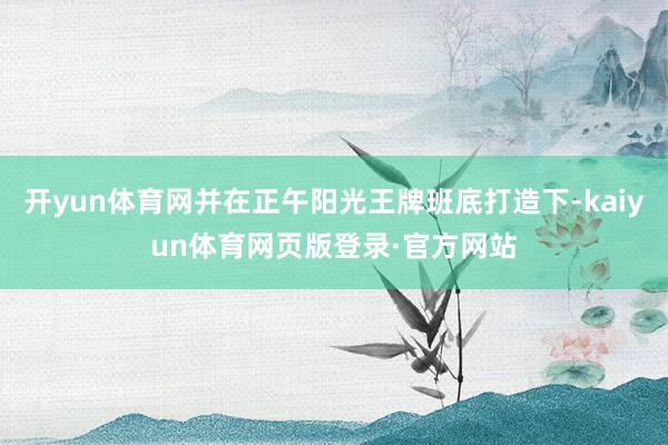 开yun体育网并在正午阳光王牌班底打造下-kaiyun体育网页版登录·官方网站