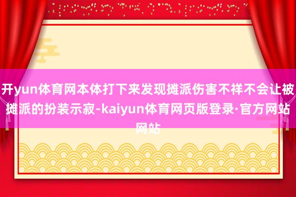 开yun体育网本体打下来发现摊派伤害不祥不会让被摊派的扮装示寂-kaiyun体育网页版登录·官方网站