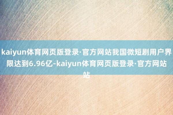 kaiyun体育网页版登录·官方网站我国微短剧用户界限达到6.96亿-kaiyun体育网页版登录·官方网站