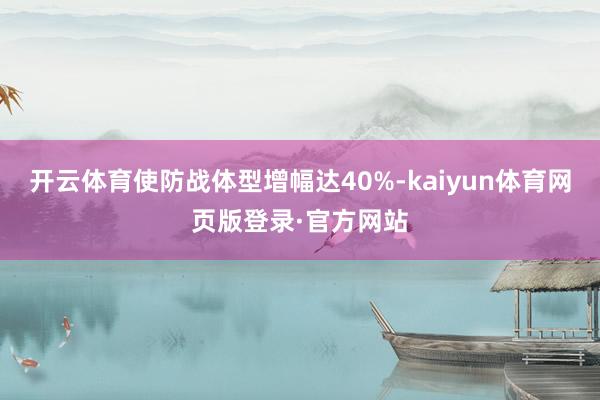 开云体育使防战体型增幅达40%-kaiyun体育网页版登录·官方网站