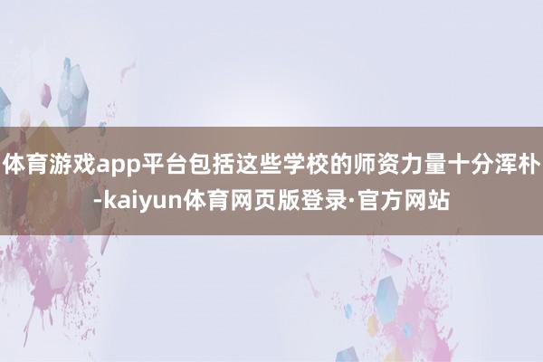 体育游戏app平台包括这些学校的师资力量十分浑朴-kaiyun体育网页版登录·官方网站