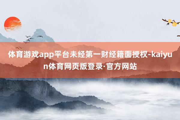 体育游戏app平台未经第一财经籍面授权-kaiyun体育网页版登录·官方网站
