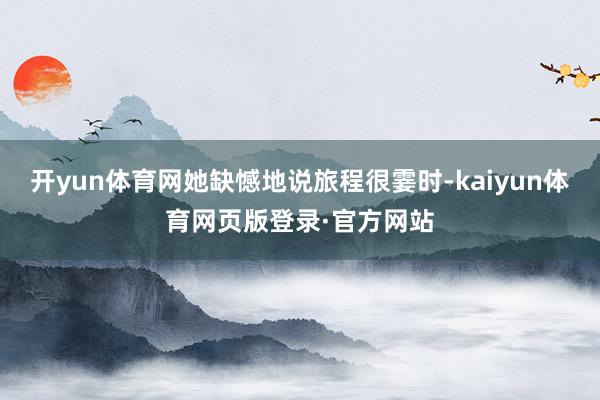 开yun体育网她缺憾地说旅程很霎时-kaiyun体育网页版登录·官方网站