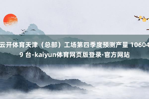 云开体育天津（总部）工场第四季度预测产量 106049 台-kaiyun体育网页版登录·官方网站