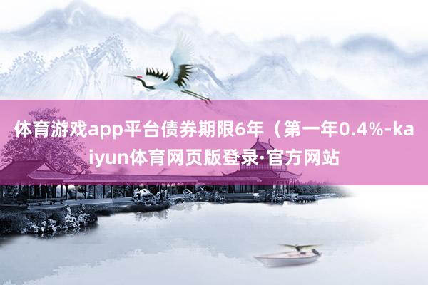 体育游戏app平台债券期限6年（第一年0.4%-kaiyun体育网页版登录·官方网站